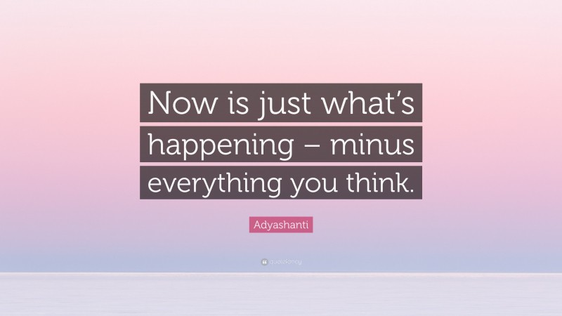 Adyashanti Quote: “Now is just what’s happening – minus everything you think.”