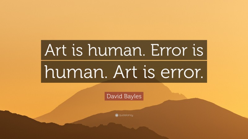 David Bayles Quote: “Art is human. Error is human. Art is error.”