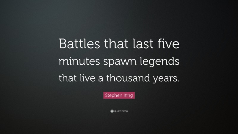 Stephen King Quote: “Battles that last five minutes spawn legends that live a thousand years.”