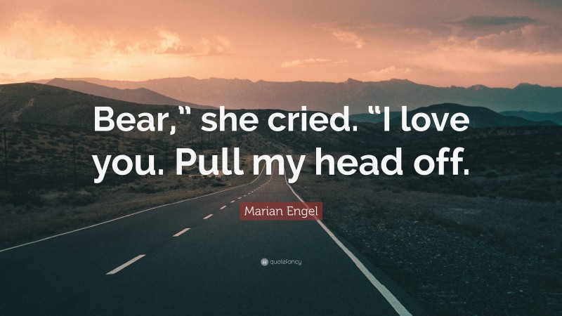 Marian Engel Quote: “Bear,” she cried. “I love you. Pull my head off.”