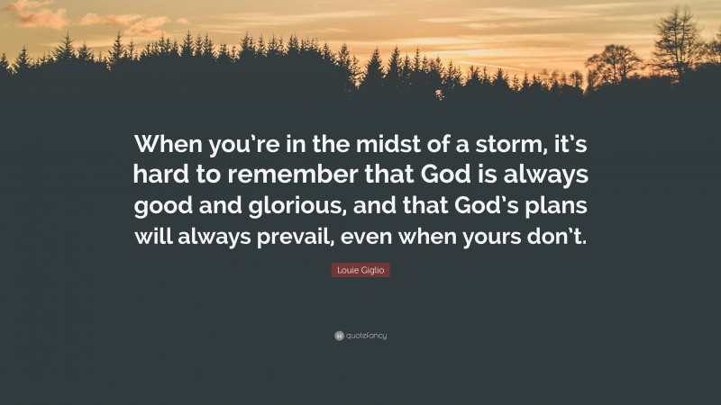 Louie Giglio Quote: “When you’re in the midst of a storm, it’s hard to remember that God is always good and glorious, and that God’s plans will always prevail, even when yours don’t.”