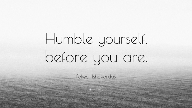 Fakeer Ishavardas Quote: “Humble yourself, before you are.”