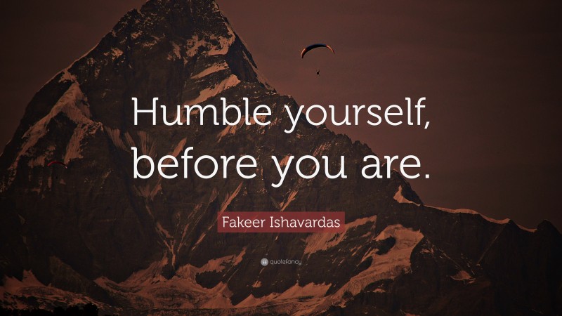 Fakeer Ishavardas Quote: “Humble yourself, before you are.”