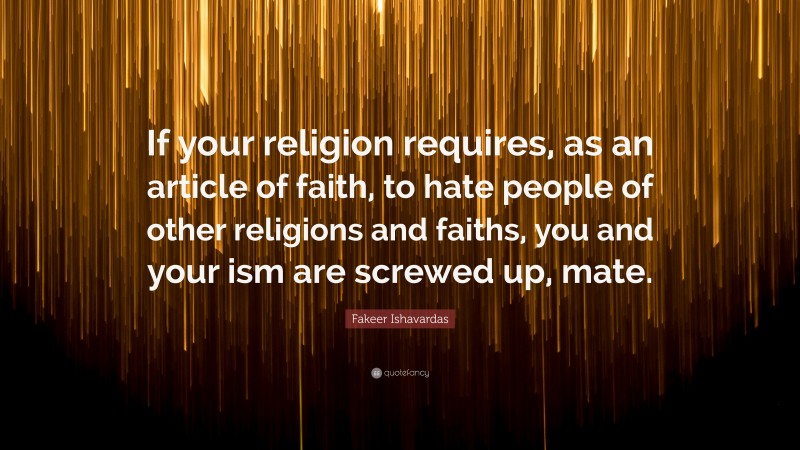 Fakeer Ishavardas Quote: “If your religion requires, as an article of faith, to hate people of other religions and faiths, you and your ism are screwed up, mate.”