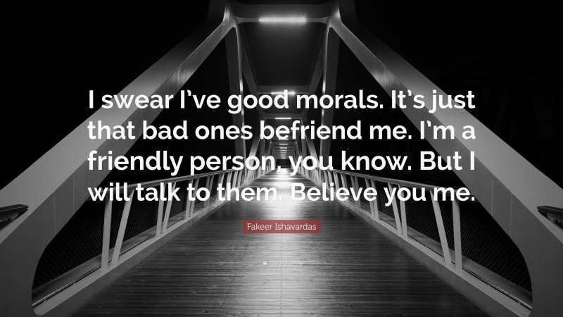 Fakeer Ishavardas Quote: “I swear I’ve good morals. It’s just that bad ones befriend me. I’m a friendly person, you know. But I will talk to them. Believe you me.”