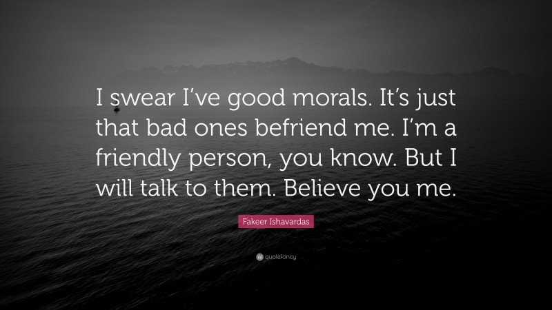 Fakeer Ishavardas Quote: “I swear I’ve good morals. It’s just that bad ones befriend me. I’m a friendly person, you know. But I will talk to them. Believe you me.”