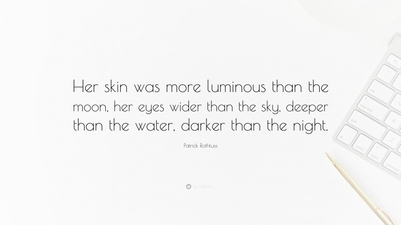Patrick Rothfuss Quote: “Her skin was more luminous than the moon, her eyes wider than the sky, deeper than the water, darker than the night.”