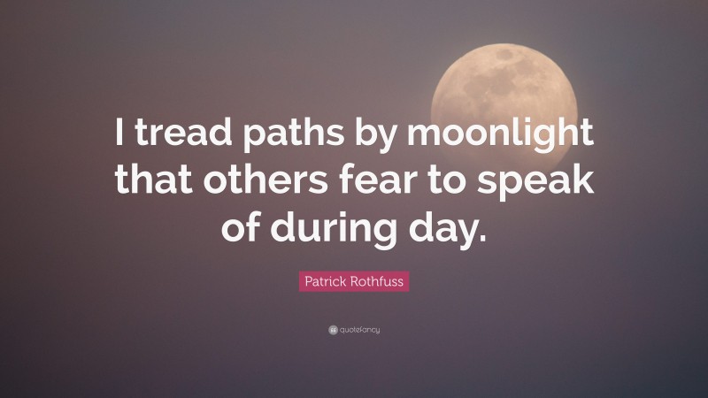 Patrick Rothfuss Quote: “I tread paths by moonlight that others fear to speak of during day.”