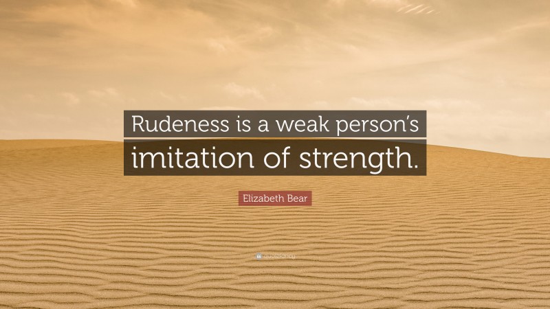 Elizabeth Bear Quote: “Rudeness is a weak person’s imitation of strength.”
