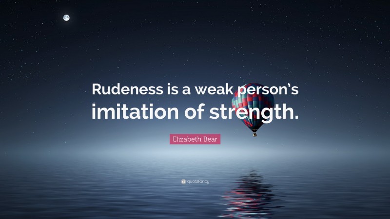 Elizabeth Bear Quote: “Rudeness is a weak person’s imitation of strength.”