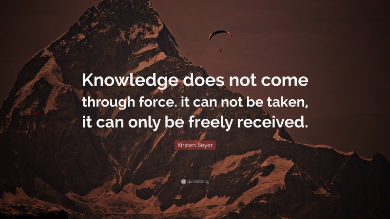 Kirsten Beyer Quote: “Knowledge does not come through force. it can not be taken, it can only be freely received.”