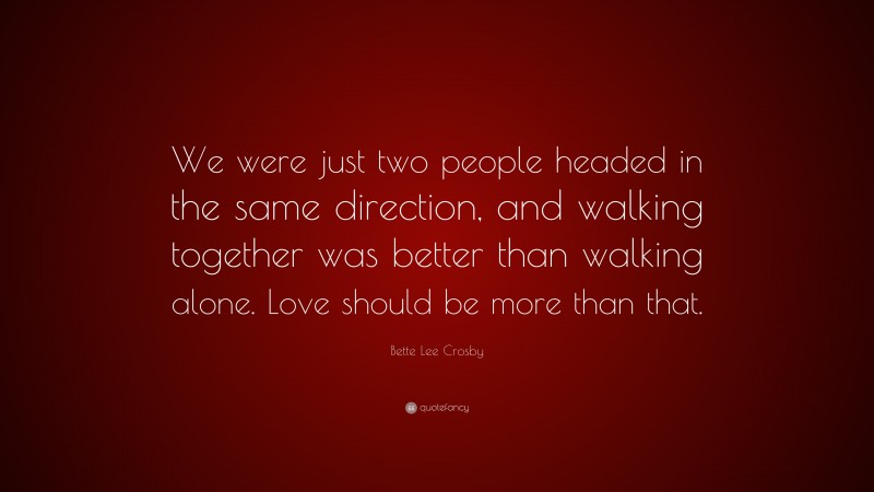 Bette Lee Crosby Quote: “We were just two people headed in the same direction, and walking together was better than walking alone. Love should be more than that.”