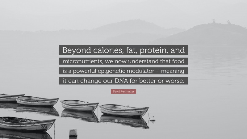 David Perlmutter Quote: “Beyond calories, fat, protein, and micronutrients, we now understand that food is a powerful epigenetic modulator – meaning it can change our DNA for better or worse.”