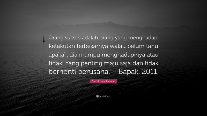 Dini Nuzulia Rahmah Quote: “Orang sukses adalah orang yang menghadapi ketakutan terbesarnya walau belum tahu apakah dia mampu menghadapinya atau tidak. Yang penting maju saja dan tidak berhenti berusaha. – Bapak, 2011.”