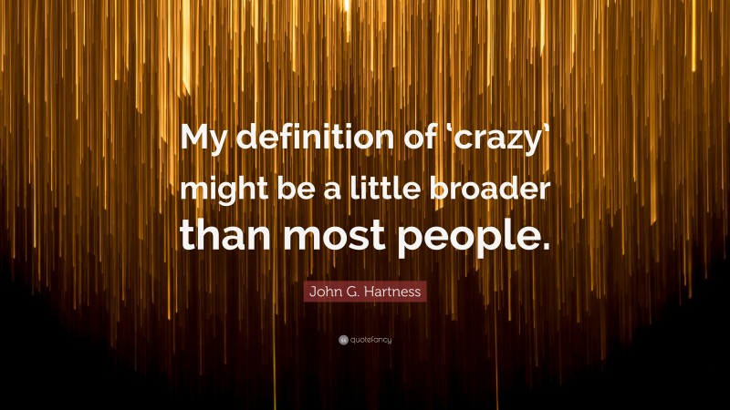John G. Hartness Quote: “My definition of ‘crazy’ might be a little broader than most people.”