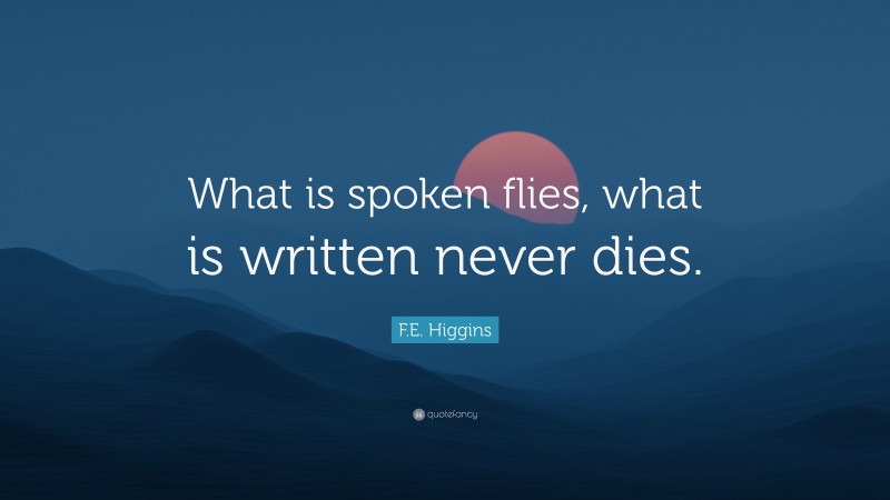 F.E. Higgins Quote: “What is spoken flies, what is written never dies.”