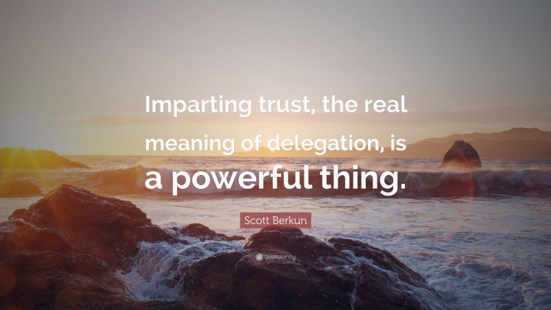 Scott Berkun Quote: “Imparting trust, the real meaning of delegation, is a powerful thing.”