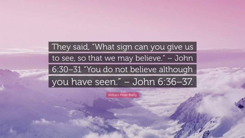 William Peter Blatty Quote: “They said, “What sign can you give us to see, so that we may believe.” – John 6:30–31 “You do not believe although you have seen.” – John 6:36–37.”