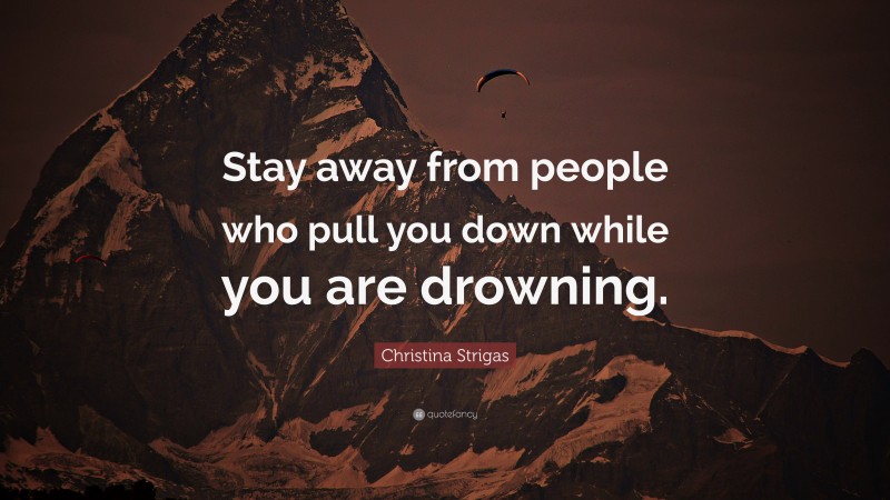Christina Strigas Quote: “Stay away from people who pull you down while you are drowning.”