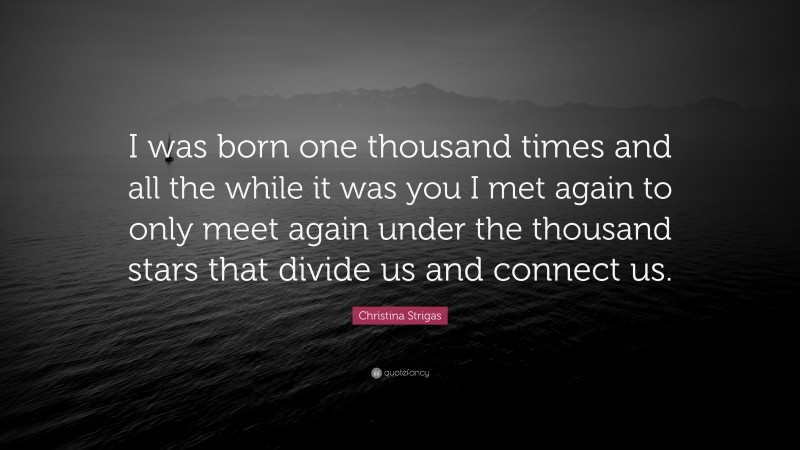 Christina Strigas Quote: “I was born one thousand times and all the while it was you I met again to only meet again under the thousand stars that divide us and connect us.”