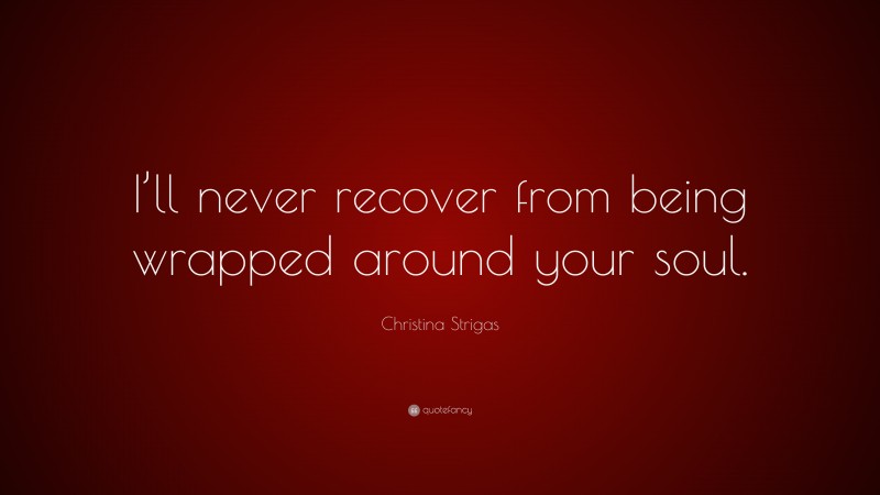 Christina Strigas Quote: “I’ll never recover from being wrapped around your soul.”