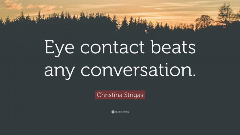 Christina Strigas Quote: “Eye contact beats any conversation.”