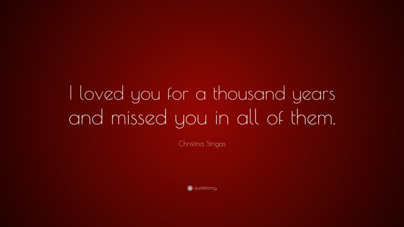 Christina Strigas Quote: “I loved you for a thousand years and missed you in all of them.”