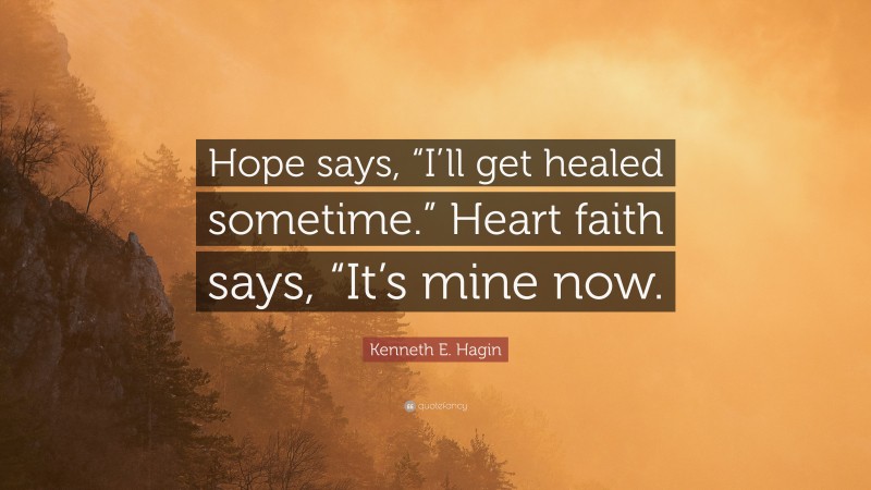 Kenneth E. Hagin Quote: “Hope says, “I’ll get healed sometime.” Heart faith says, “It’s mine now.”