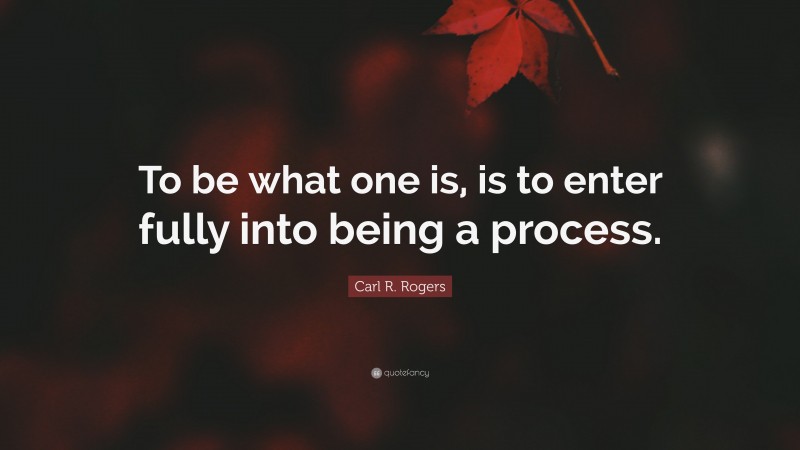 Carl R. Rogers Quote: “To be what one is, is to enter fully into being a process.”