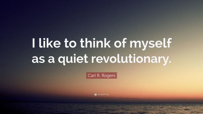 Carl R. Rogers Quote: “I like to think of myself as a quiet revolutionary.”