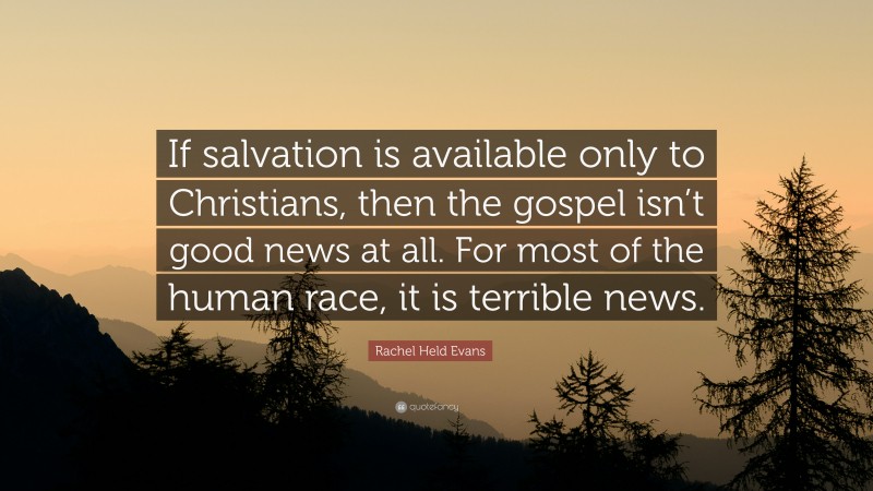 Rachel Held Evans Quote: “If salvation is available only to Christians, then the gospel isn’t good news at all. For most of the human race, it is terrible news.”