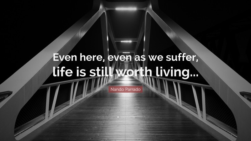 Nando Parrado Quote: “Even here, even as we suffer, life is still worth living...”