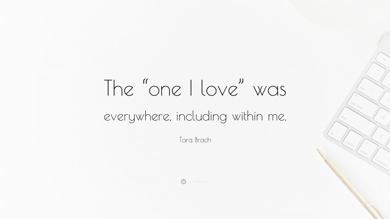 Tara Brach Quote: “The “one I love” was everywhere, including within me.”