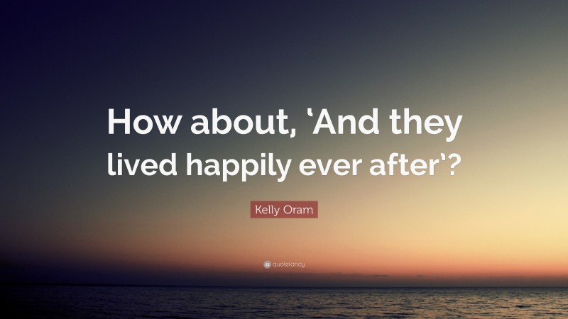 Kelly Oram Quote: “How about, ‘And they lived happily ever after’?”