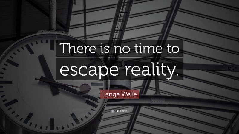 Lange Weile Quote: “There is no time to escape reality.”