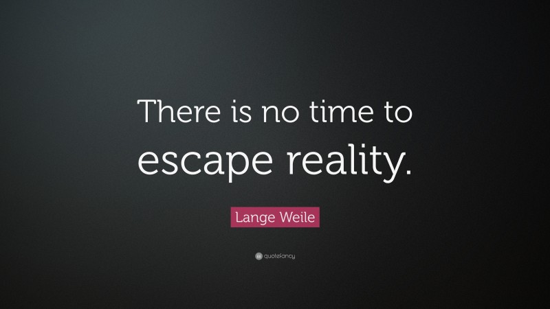 Lange Weile Quote: “There is no time to escape reality.”