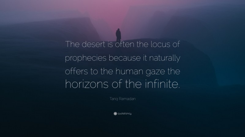 Tariq Ramadan Quote: “The desert is often the locus of prophecies because it naturally offers to the human gaze the horizons of the infinite.”