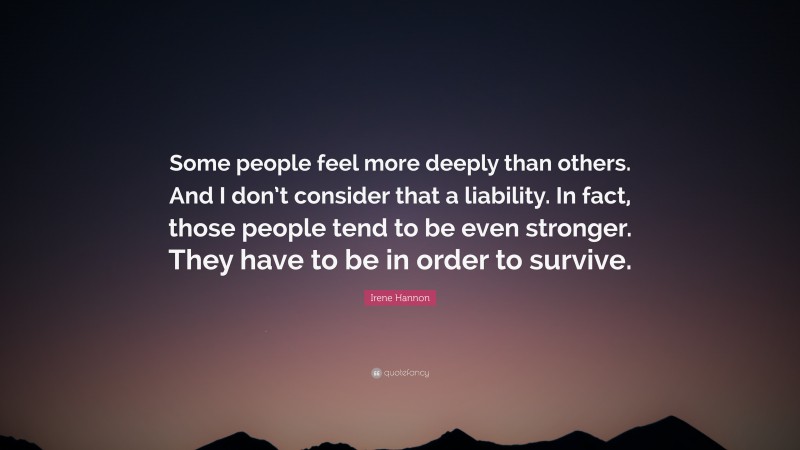 Irene Hannon Quote: “Some people feel more deeply than others. And I don’t consider that a liability. In fact, those people tend to be even stronger. They have to be in order to survive.”