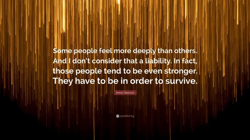 Irene Hannon Quote: “Some people feel more deeply than others. And I don’t consider that a liability. In fact, those people tend to be even stronger. They have to be in order to survive.”