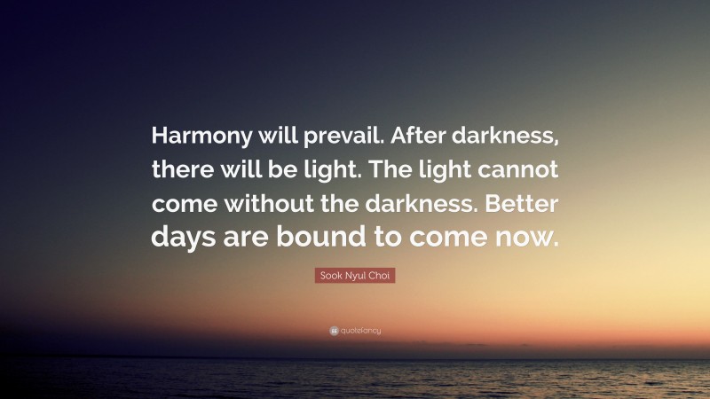 Sook Nyul Choi Quote: “Harmony will prevail. After darkness, there will be light. The light cannot come without the darkness. Better days are bound to come now.”