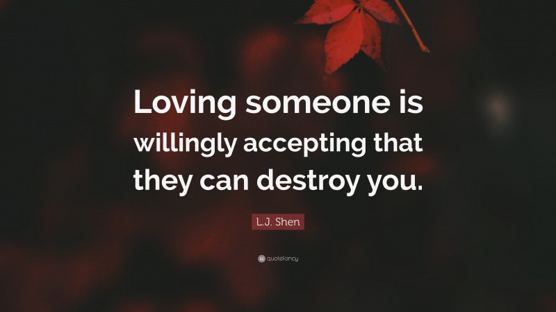 L.J. Shen Quote: “Loving someone is willingly accepting that they can destroy you.”