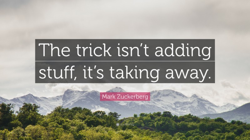 Mark Zuckerberg Quote: “The trick isn’t adding stuff, it’s taking away.”