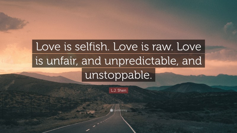 L.J. Shen Quote: “Love is selfish. Love is raw. Love is unfair, and unpredictable, and unstoppable.”