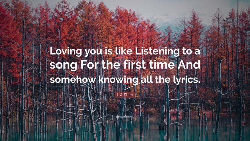 L.J. Shen Quote: “Loving you is like Listening to a song For the first time And somehow knowing all the lyrics.”