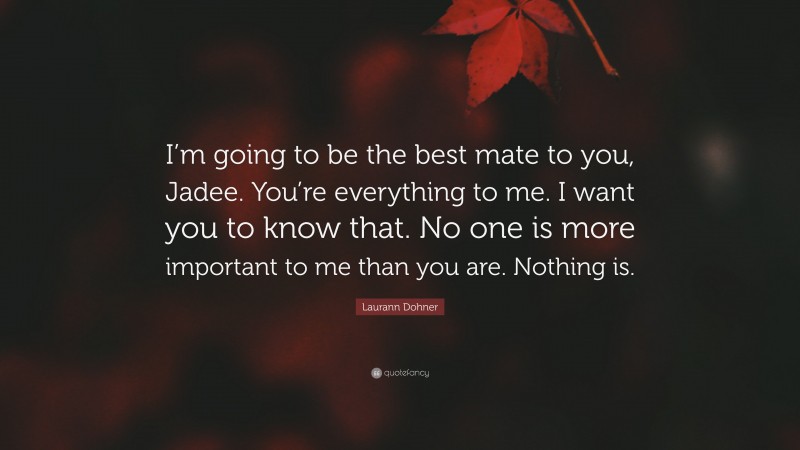 Laurann Dohner Quote: “I’m going to be the best mate to you, Jadee. You’re everything to me. I want you to know that. No one is more important to me than you are. Nothing is.”