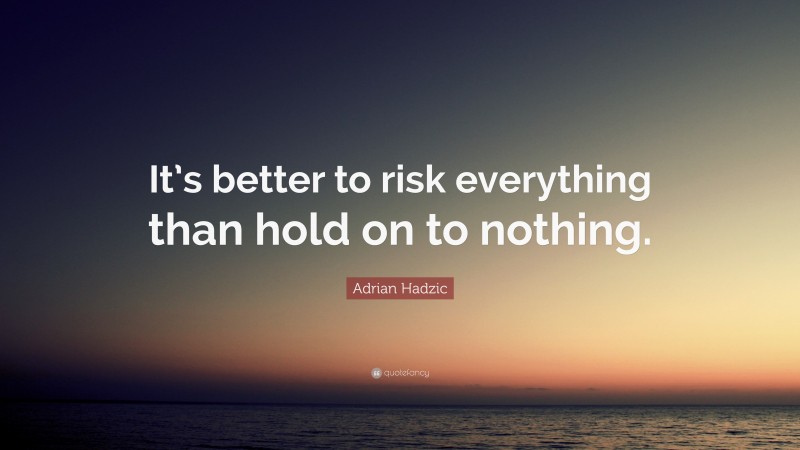 Adrian Hadzic Quote: “It’s better to risk everything than hold on to nothing.”