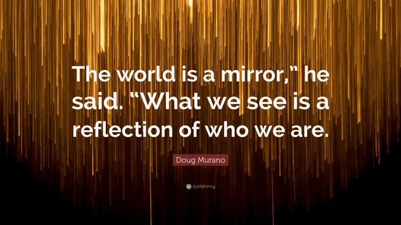 Doug Murano Quote: “The world is a mirror,” he said. “What we see is a reflection of who we are.”