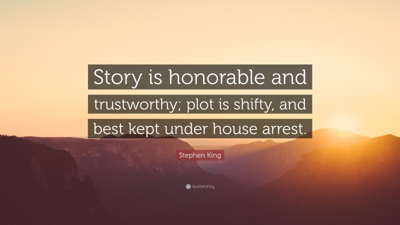Stephen King Quote: “Story is honorable and trustworthy; plot is shifty, and best kept under house arrest.”