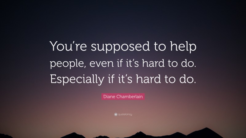 Diane Chamberlain Quote: “You’re supposed to help people, even if it’s hard to do. Especially if it’s hard to do.”