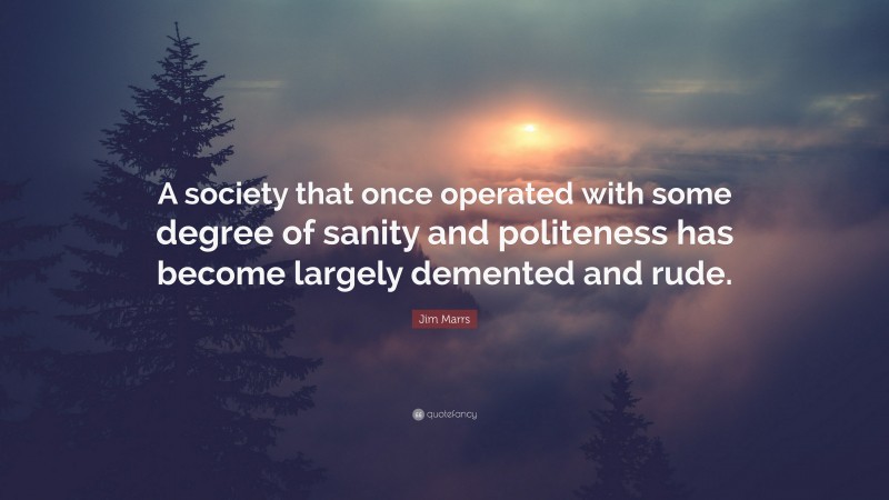 Jim Marrs Quote: “A society that once operated with some degree of sanity and politeness has become largely demented and rude.”